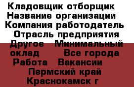 Кладовщик-отборщик › Название организации ­ Компания-работодатель › Отрасль предприятия ­ Другое › Минимальный оклад ­ 1 - Все города Работа » Вакансии   . Пермский край,Краснокамск г.